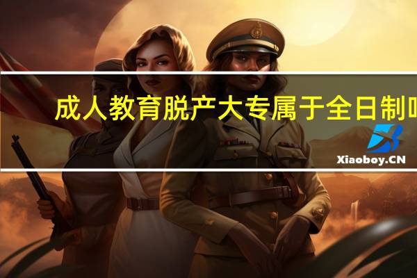 成人教育脱产大专属于全日制吗