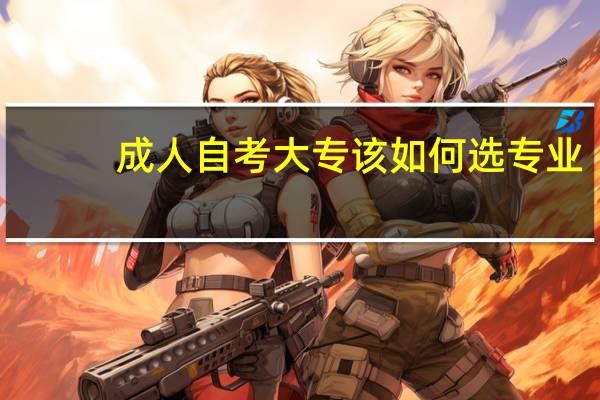 成人自考大专该如何选专业