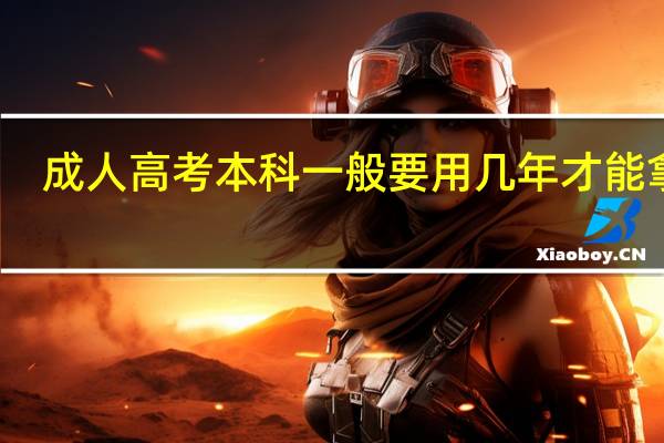 成人高考本科一般要用几年才能拿证