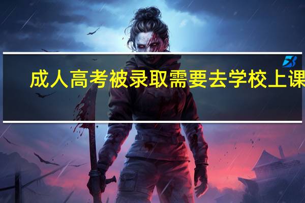 成人高考被录取需要去学校上课吗?