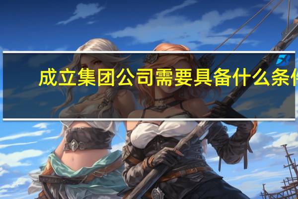 成立集团公司需要具备什么条件