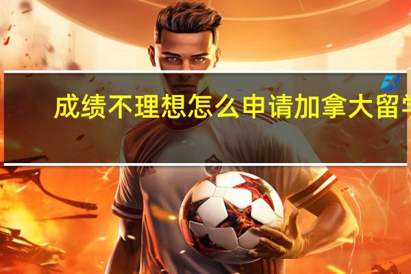 成绩不理想怎么申请加拿大留学