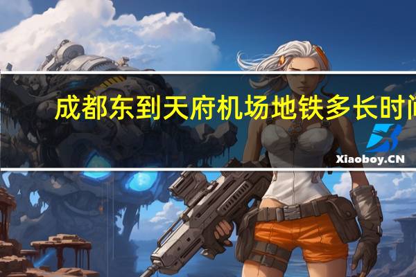 成都东到天府机场地铁多长时间