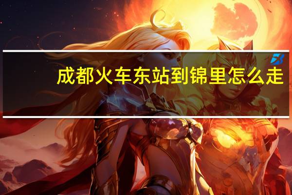 成都火车东站到锦里怎么走
