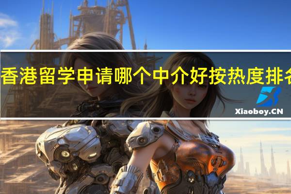 成都香港留学申请哪个中介好按热度排名推荐名单