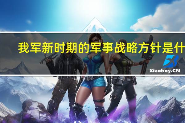 我军新时期的军事战略方针是什么？