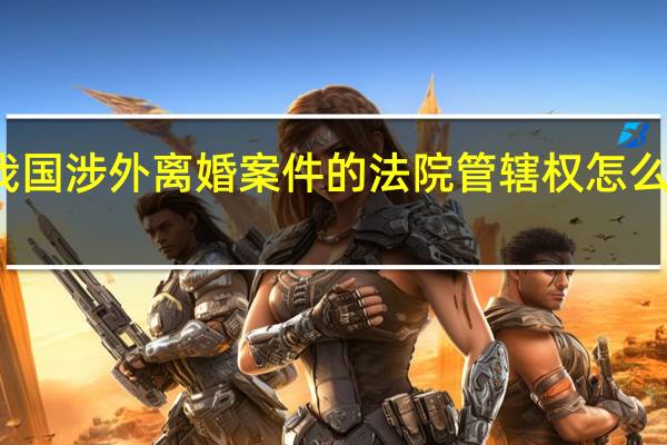 我国涉外离婚案件的法院管辖权怎么规定的