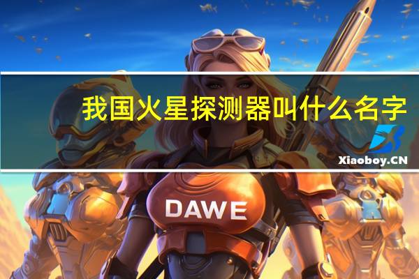我国火星探测器叫什么名字