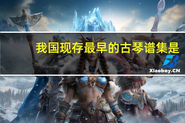 我国现存最早的古琴谱集是