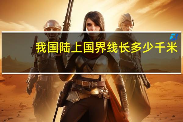 我国陆上国界线长多少千米