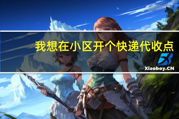 我想在小区开个快递代收点，需要怎么做