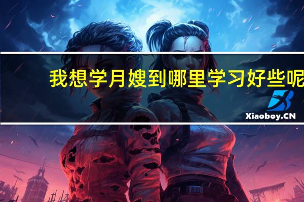 我想学月嫂到哪里学习好些呢