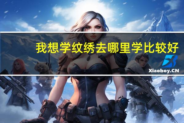 我想学纹绣去哪里学比较好
