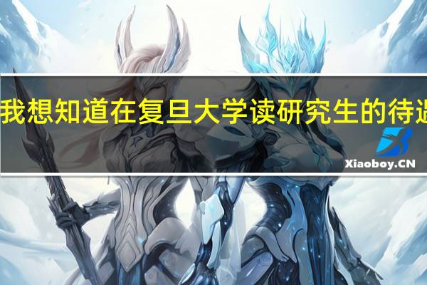 我想知道在复旦大学读研究生的待遇怎样