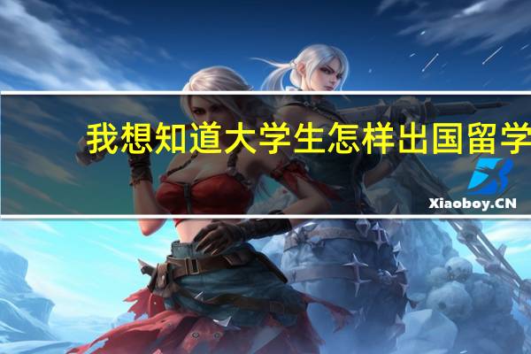 我想知道大学生怎样出国留学