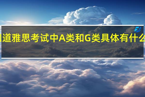 我想知道雅思考试中A类和G类具体有什么样的区别呢