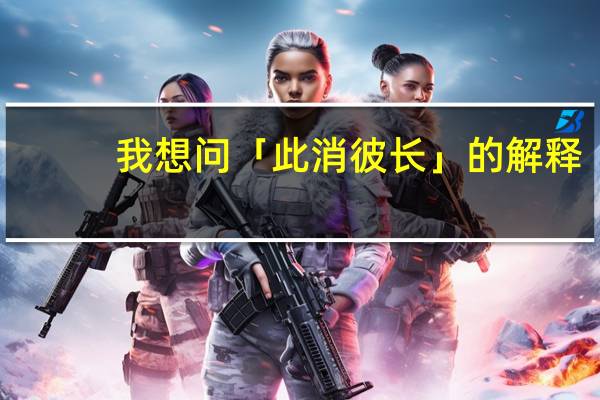 我想问「此消彼长」的解释。