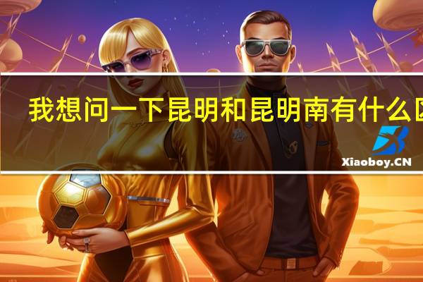 我想问一下昆明和昆明南有什么区别
