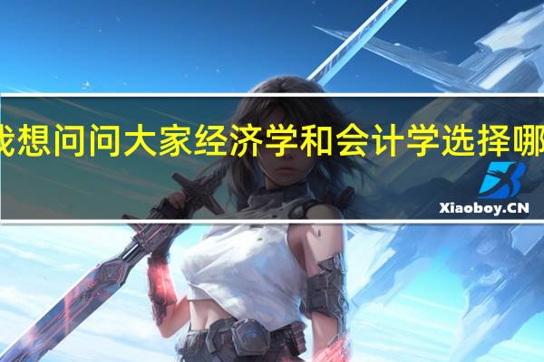 我想问问大家经济学和会计学选择哪个更好