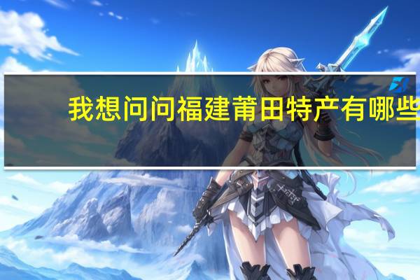 我想问问福建莆田特产有哪些?
