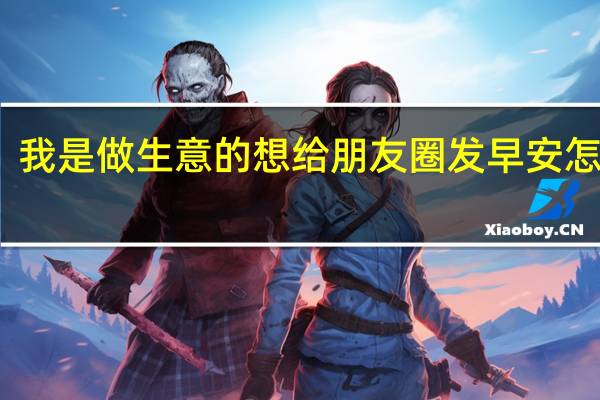 我是做生意的想给朋友圈发早安怎么写