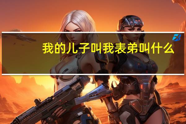 我的儿子叫我表弟叫什么