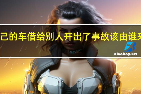 我自己的车借给别人开出了事故该由谁来承担责任