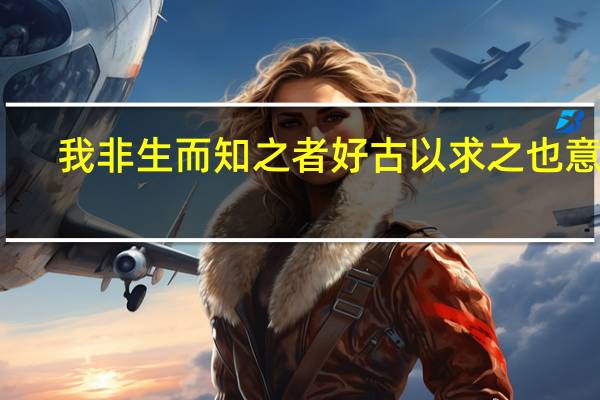我非生而知之者好古以求之也意思