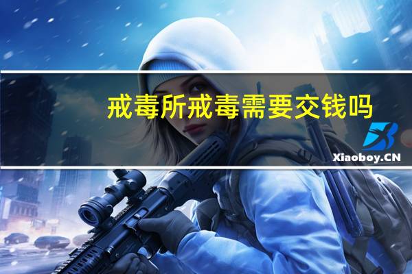 戒毒所戒毒需要交钱吗