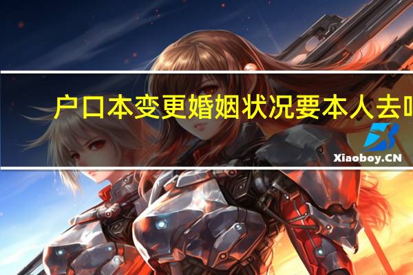 户口本变更婚姻状况要本人去吗