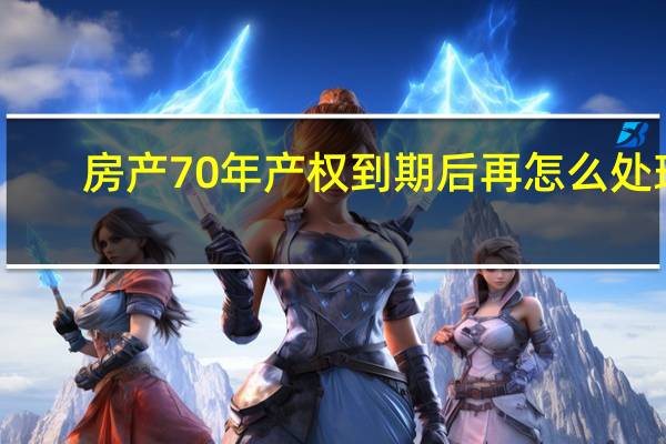房产70年产权到期后再怎么处理