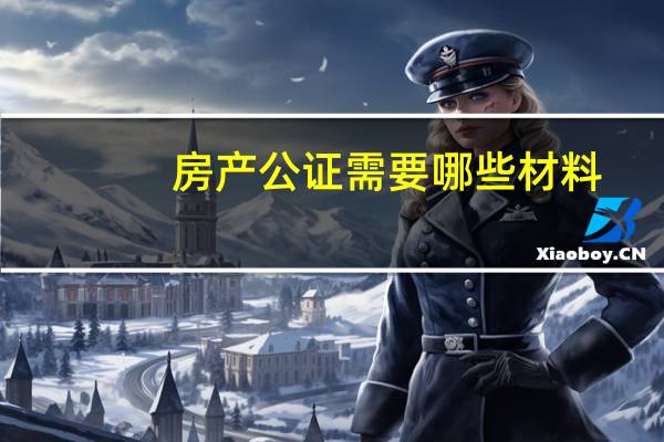 房产公证需要哪些材料