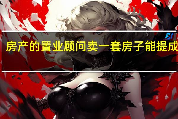 房产的置业顾问卖一套房子能提成多少