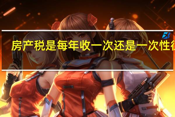 房产税是每年收一次还是一次性征收