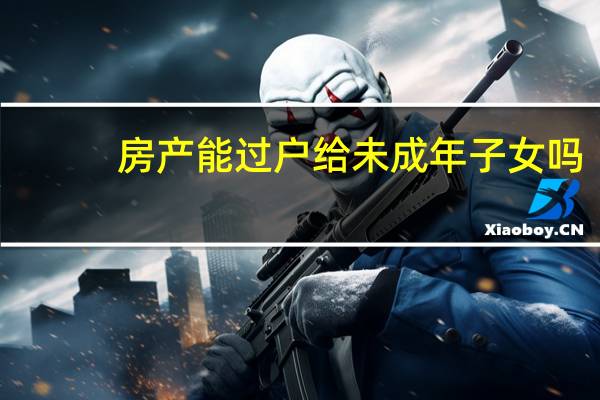 房产能过户给未成年子女吗
