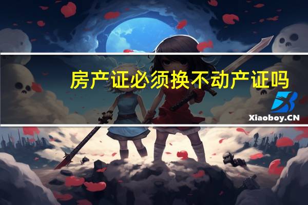 房产证必须换不动产证吗