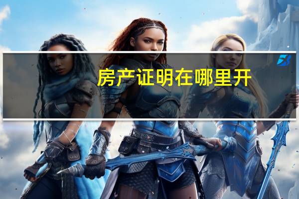 房产证明在哪里开？