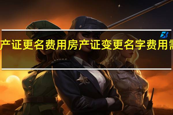 房产证更名费用房产证变更名字费用需要多少