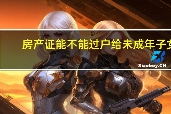房产证能不能过户给未成年子女