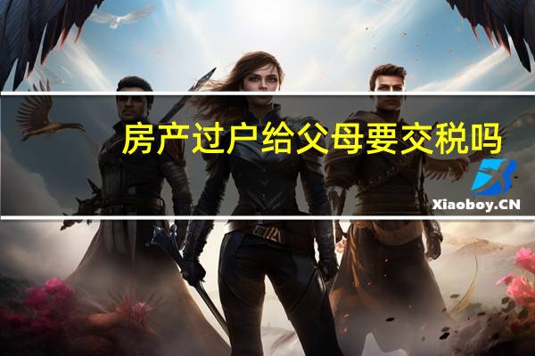 房产过户给父母要交税吗