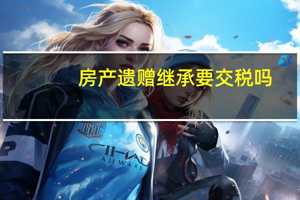 房产遗赠继承要交税吗