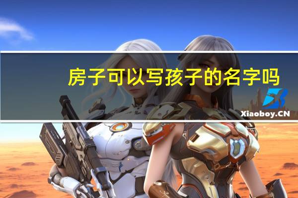房子可以写孩子的名字吗