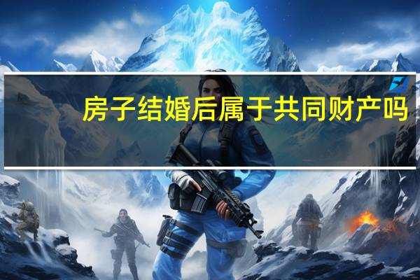 房子结婚后属于共同财产吗