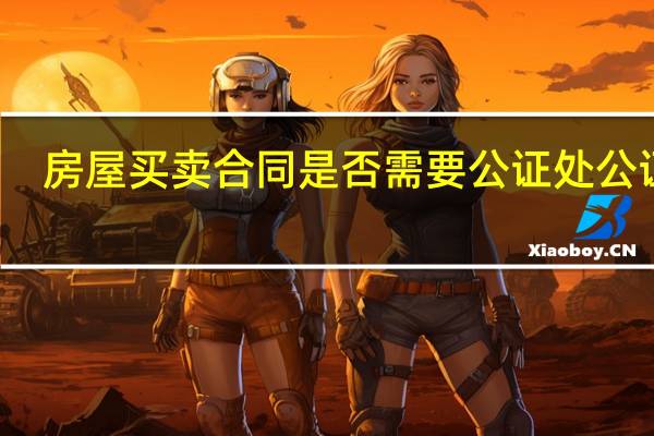 房屋买卖合同是否需要公证处公证吗