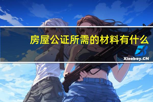 房屋公证所需的材料有什么