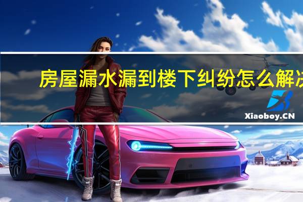 房屋漏水漏到楼下纠纷怎么解决