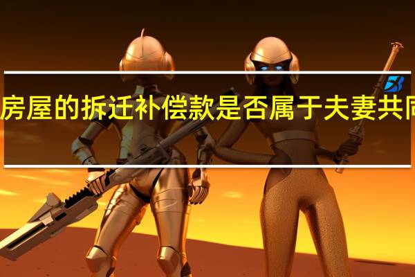 房屋的拆迁补偿款是否属于夫妻共同财产