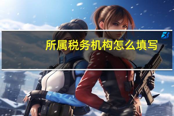 所属税务机构怎么填写