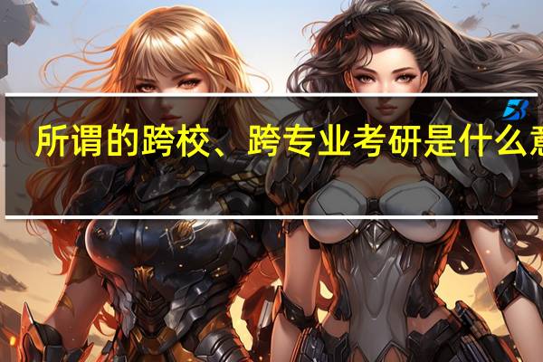 所谓的跨校、跨专业考研是什么意思