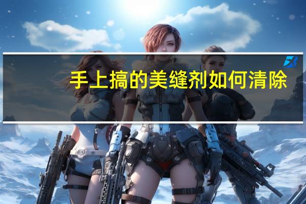 手上搞的美缝剂如何清除